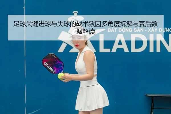 足球关键进球与失球的战术致因多角度拆解与赛后数据解读